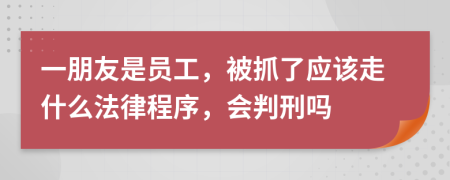 一朋友是员工，被抓了应该走什么法律程序，会判刑吗