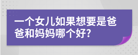 一个女儿如果想要是爸爸和妈妈哪个好?