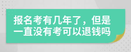 报名考有几年了，但是一直没有考可以退钱吗