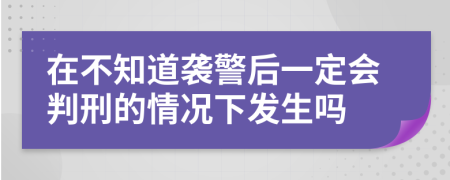 在不知道袭警后一定会判刑的情况下发生吗