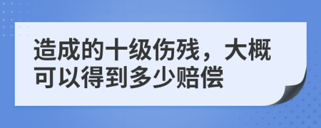 造成的十级伤残，大概可以得到多少赔偿