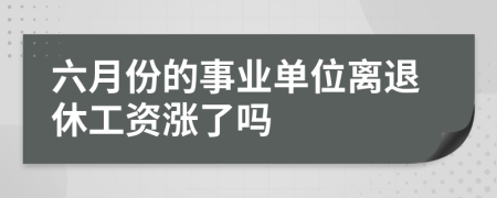 六月份的事业单位离退休工资涨了吗