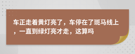 车正走着黄灯亮了，车停在了斑马线上，一直到绿灯亮才走，这算吗