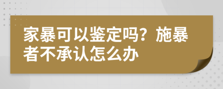 家暴可以鉴定吗？施暴者不承认怎么办