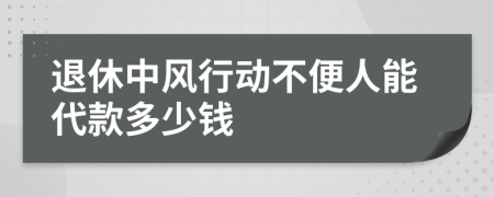 退休中风行动不便人能代款多少钱