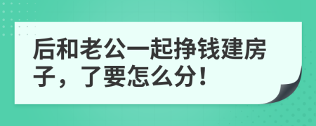 后和老公一起挣钱建房子，了要怎么分！