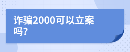 诈骗2000可以立案吗？