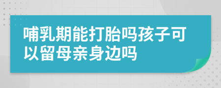 哺乳期能打胎吗孩子可以留母亲身边吗