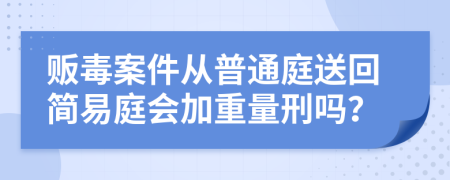 贩毒案件从普通庭送回简易庭会加重量刑吗？