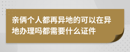 亲俩个人都再异地的可以在异地办理吗都需要什么证件