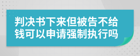 判决书下来但被告不给钱可以申请强制执行吗