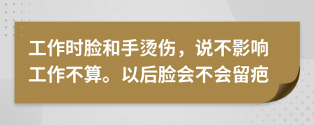 工作时脸和手烫伤，说不影响工作不算。以后脸会不会留疤