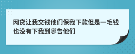 网贷让我交钱他们保我下款但是一毛钱也没有下我到哪告他们