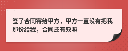 签了合同寄给甲方，甲方一直没有把我那份给我，合同还有效嘛