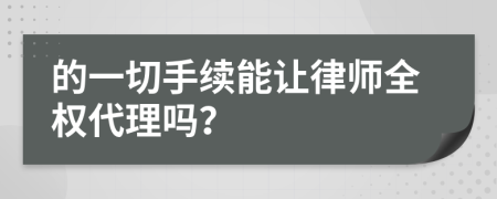 的一切手续能让律师全权代理吗？