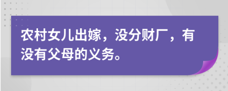 农村女儿出嫁，没分财厂，有没有父母的义务。