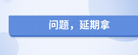 问题，延期拿