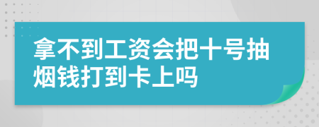 拿不到工资会把十号抽烟钱打到卡上吗