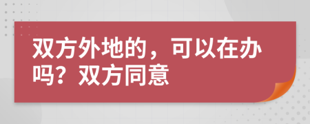 双方外地的，可以在办吗？双方同意