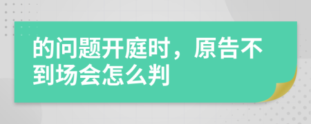 的问题开庭时，原告不到场会怎么判