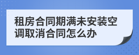 租房合同期满未安装空调取消合同怎么办