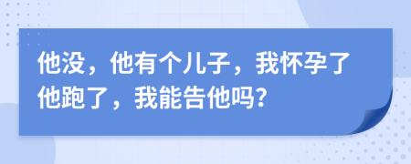 他没，他有个儿子，我怀孕了他跑了，我能告他吗？