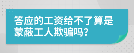 答应的工资给不了算是蒙蔽工人欺骗吗？