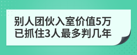 别人团伙入室价值5万已抓住3人最多判几年