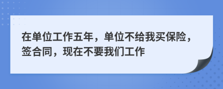 在单位工作五年，单位不给我买保险，签合同，现在不要我们工作