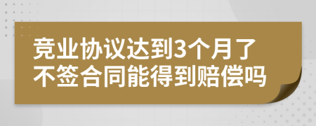 竞业协议达到3个月了不签合同能得到赔偿吗