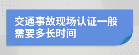 交通事故现场认证一般需要多长时间