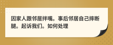 因家人跟邻居拌嘴。事后邻居自己摔断腿。起诉我们。如何处理