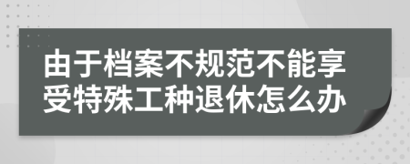 由于档案不规范不能享受特殊工种退休怎么办