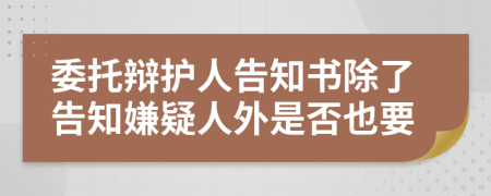 委托辩护人告知书除了告知嫌疑人外是否也要