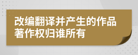 改编翻译并产生的作品著作权归谁所有