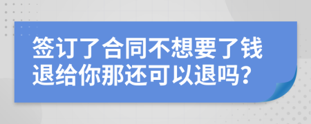 签订了合同不想要了钱退给你那还可以退吗？