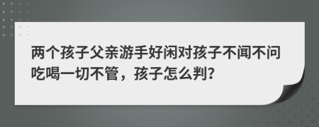 两个孩子父亲游手好闲对孩子不闻不问吃喝一切不管，孩子怎么判？