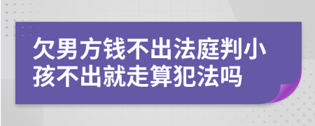 欠男方钱不出法庭判小孩不出就走算犯法吗