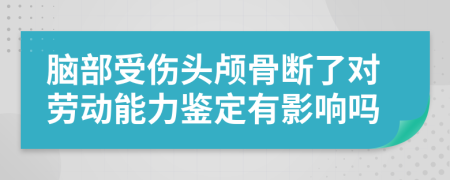 脑部受伤头颅骨断了对劳动能力鉴定有影响吗