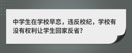 中学生在学校早恋，违反校纪，学校有没有权利让学生回家反省？