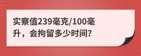 实察值239毫克/100毫升，会拘留多少时间？