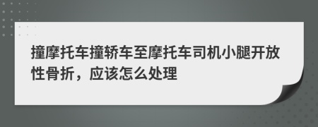 撞摩托车撞轿车至摩托车司机小腿开放性骨折，应该怎么处理