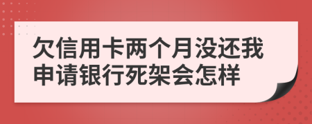 欠信用卡两个月没还我申请银行死架会怎样