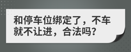 和停车位绑定了，不车就不让进，合法吗？