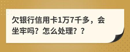 欠银行信用卡1万7千多，会坐牢吗？怎么处理？？