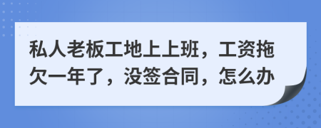 私人老板工地上上班，工资拖欠一年了，没签合同，怎么办