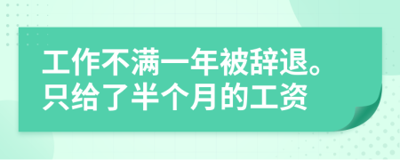 工作不满一年被辞退。只给了半个月的工资