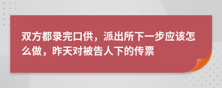 双方都录完口供，派出所下一步应该怎么做，昨天对被告人下的传票
