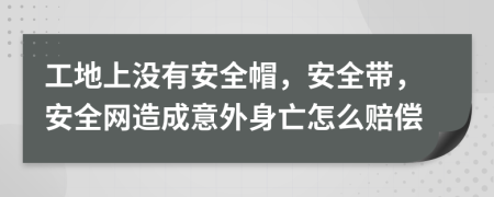 工地上没有安全帽，安全带，安全网造成意外身亡怎么赔偿