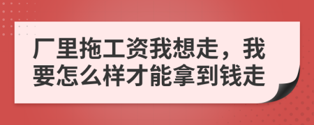 厂里拖工资我想走，我要怎么样才能拿到钱走